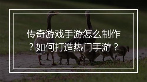 传奇游戏手游怎么制作？如何打造热门手游？