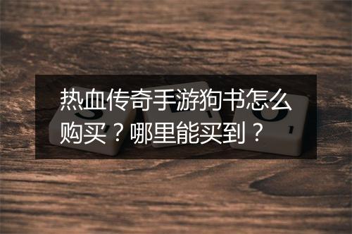热血传奇手游狗书怎么购买？哪里能买到？
