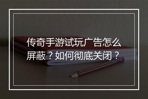 传奇手游试玩广告怎么屏蔽？如何彻底关闭？