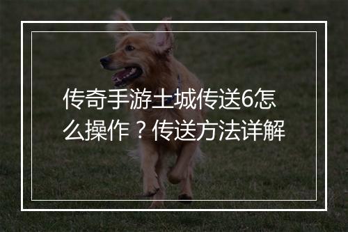传奇手游土城传送6怎么操作？传送方法详解