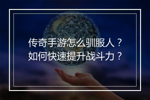 传奇手游怎么驯服人？如何快速提升战斗力？