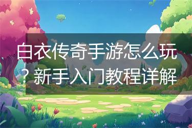 白衣传奇手游怎么玩？新手入门教程详解