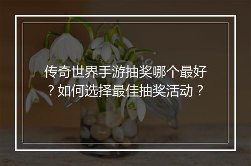传奇世界手游抽奖哪个最好？如何选择最佳抽奖活动？