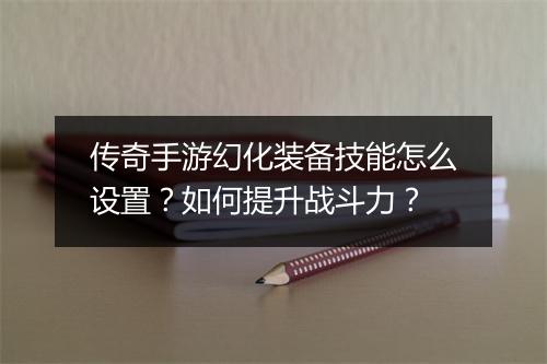 传奇手游幻化装备技能怎么设置？如何提升战斗力？