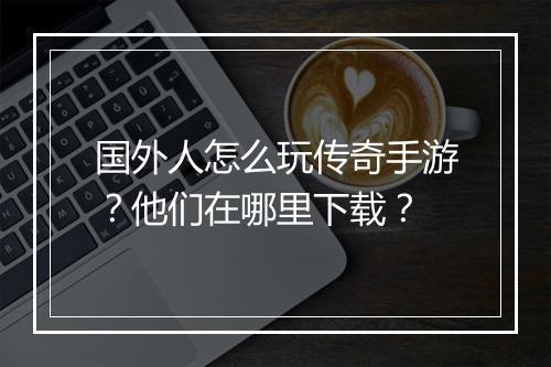 国外人怎么玩传奇手游？他们在哪里下载？