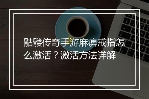 骷髅传奇手游麻痹戒指怎么激活？激活方法详解