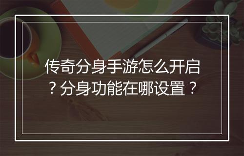 传奇分身手游怎么开启？分身功能在哪设置？