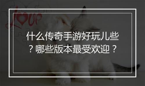 什么传奇手游好玩儿些？哪些版本最受欢迎？