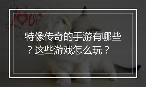 特像传奇的手游有哪些？这些游戏怎么玩？