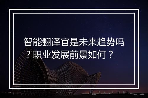 智能翻译官是未来趋势吗？职业发展前景如何？