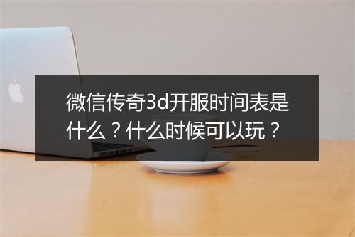 微信传奇3d开服时间表是什么？什么时候可以玩？
