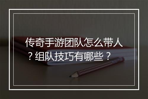 传奇手游团队怎么带人？组队技巧有哪些？