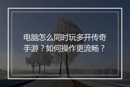 电脑怎么同时玩多开传奇手游？如何操作更流畅？