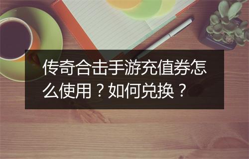 传奇合击手游充值券怎么使用？如何兑换？