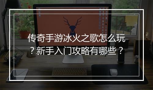 传奇手游冰火之歌怎么玩？新手入门攻略有哪些？