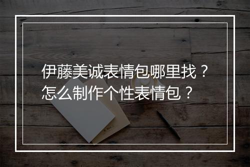 伊藤美诚表情包哪里找？怎么制作个性表情包？