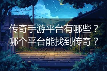 传奇手游平台有哪些？哪个平台能找到传奇？