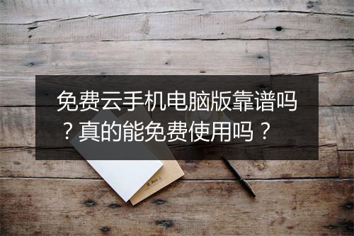免费云手机电脑版靠谱吗？真的能免费使用吗？