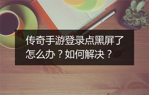 传奇手游登录点黑屏了怎么办？如何解决？