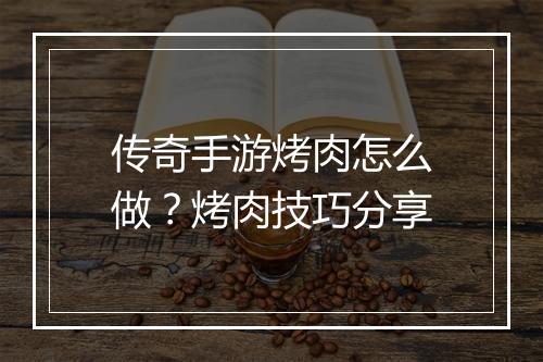 传奇手游烤肉怎么做？烤肉技巧分享