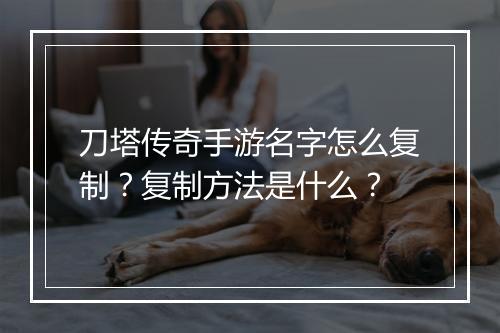 刀塔传奇手游名字怎么复制？复制方法是什么？