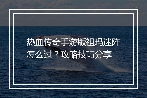 热血传奇手游版祖玛迷阵怎么过？攻略技巧分享！