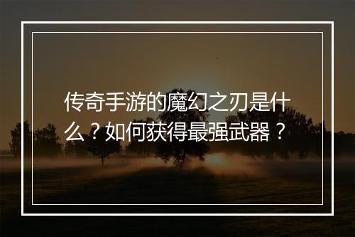 传奇手游的魔幻之刃是什么？如何获得最强武器？