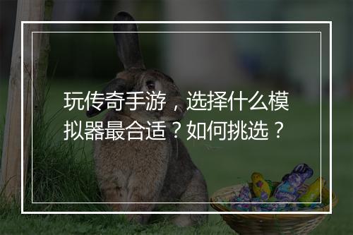 玩传奇手游，选择什么模拟器最合适？如何挑选？