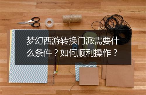 梦幻西游转换门派需要什么条件？如何顺利操作？