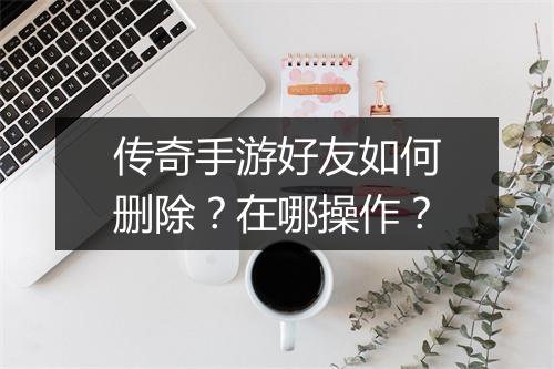 传奇手游好友如何删除？在哪操作？