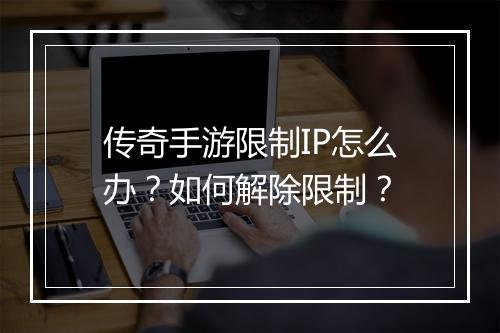 传奇手游限制IP怎么办？如何解除限制？