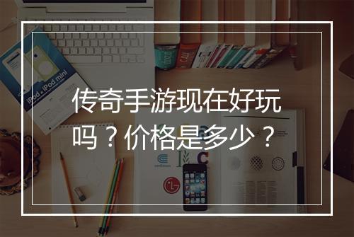 传奇手游现在好玩吗？价格是多少？
