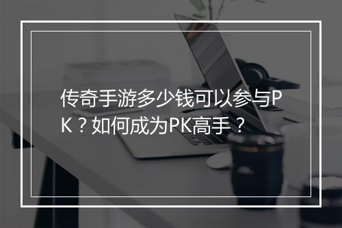 传奇手游多少钱可以参与PK？如何成为PK高手？