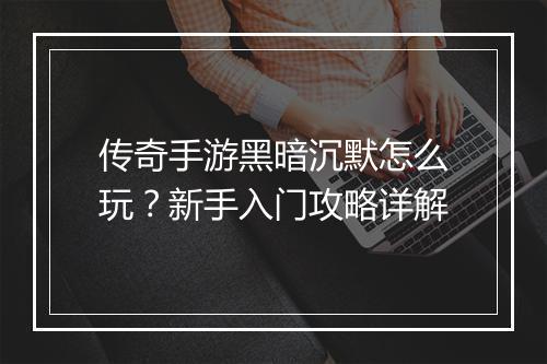 传奇手游黑暗沉默怎么玩？新手入门攻略详解