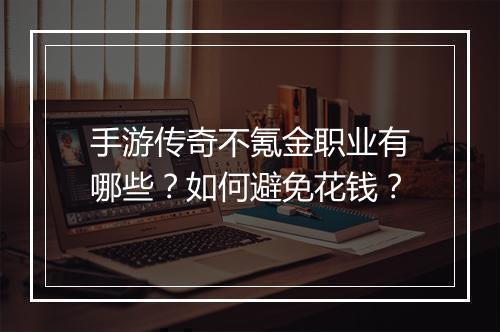 手游传奇不氪金职业有哪些？如何避免花钱？