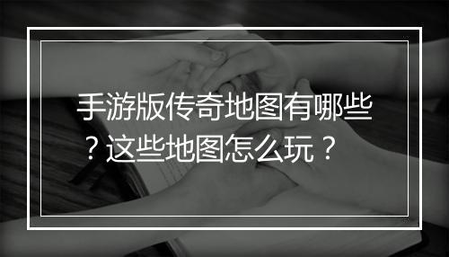 手游版传奇地图有哪些？这些地图怎么玩？