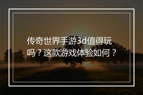传奇世界手游3d值得玩吗？这款游戏体验如何？