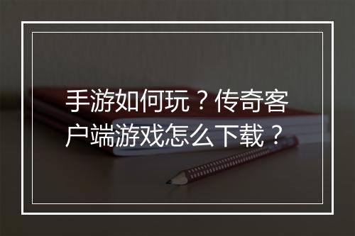 手游如何玩？传奇客户端游戏怎么下载？