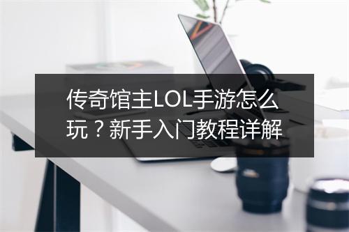 传奇馆主LOL手游怎么玩？新手入门教程详解