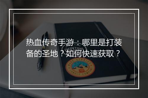 热血传奇手游：哪里是打装备的圣地？如何快速获取？