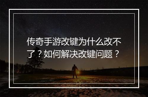 传奇手游改键为什么改不了？如何解决改键问题？