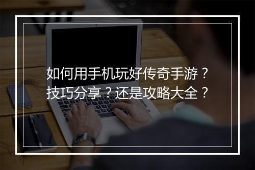 如何用手机玩好传奇手游？技巧分享？还是攻略大全？
