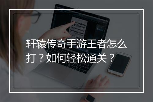 轩辕传奇手游王者怎么打？如何轻松通关？