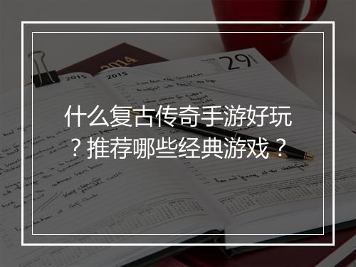 什么复古传奇手游好玩？推荐哪些经典游戏？