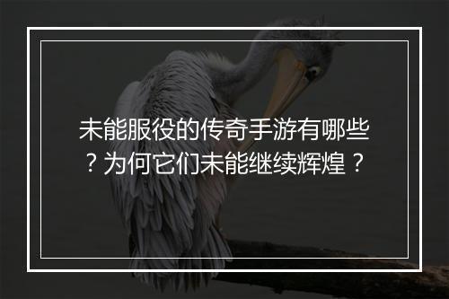 未能服役的传奇手游有哪些？为何它们未能继续辉煌？