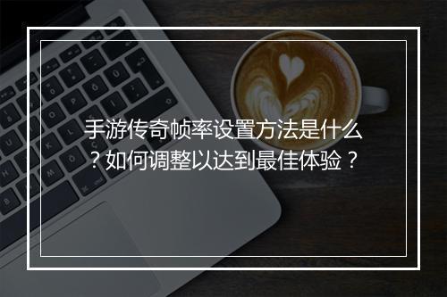 手游传奇帧率设置方法是什么？如何调整以达到最佳体验？