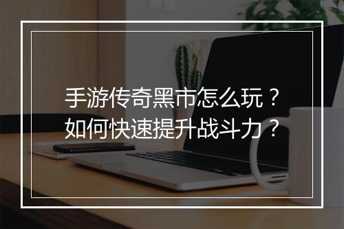 手游传奇黑市怎么玩？如何快速提升战斗力？