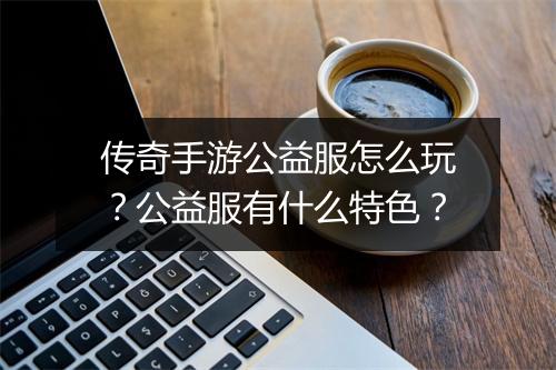 传奇手游公益服怎么玩？公益服有什么特色？