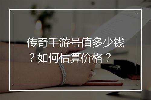 传奇手游号值多少钱？如何估算价格？