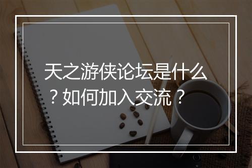 天之游侠论坛是什么？如何加入交流？
